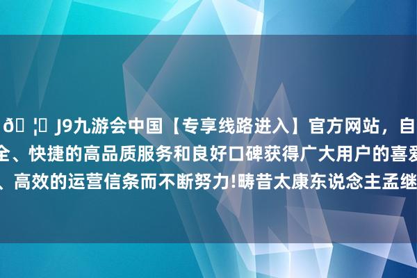 🦄J9九游会中国【专享线路进入】官方网站,自创建以来,以稳定、安全、快捷的高品质服务和良好口碑获得广大用户的喜爱和认可。秉承创新、高效的运营信条而不断努力!畴昔太康东说念主孟继增即是靠此方作念卤鸡-中国(九游会)官方网站