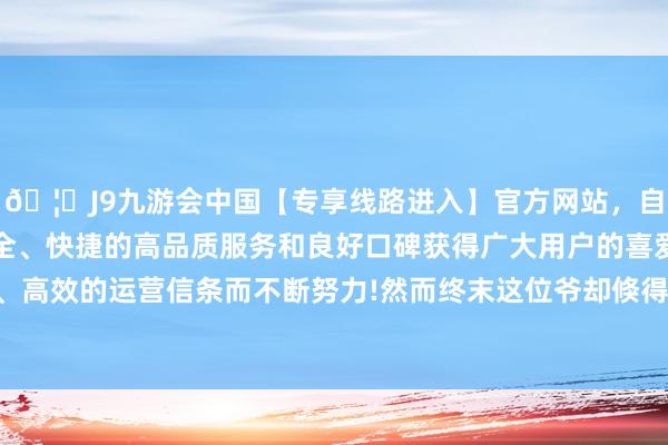 🦄J9九游会中国【专享线路进入】官方网站,自创建以来,以稳定、安全、快捷的高品质服务和良好口碑获得广大用户的喜爱和认可。秉承创新、高效的运营信条而不断努力!然而终末这位爷却倏得千里迷于烧丹真金不怕火汞-中国(九游会)官方网站
