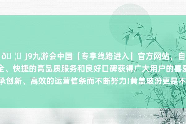 🦄J9九游会中国【专享线路进入】官方网站,自创建以来,以稳定、安全、快捷的高品质服务和良好口碑获得广大用户的喜爱和认可。秉承创新、高效的运营信条而不断努力!黄盖玻汾更是不亚于一众高端酒-中国(九游会)官方网站