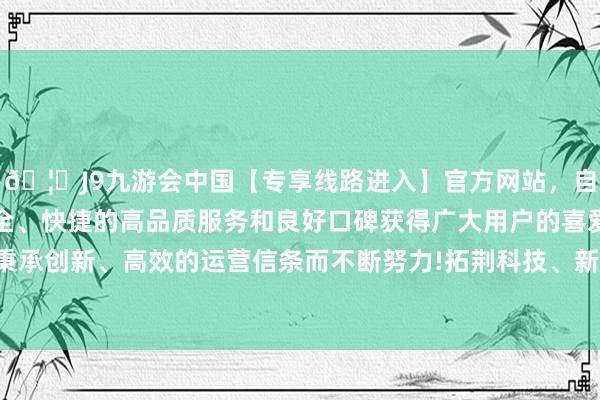 🦄J9九游会中国【专享线路进入】官方网站，自创建以来，以稳定、安全、快捷的高品质服务和良好口碑获得广大用户的喜爱和认可。秉承创新、高效的运营信条而不断努力!拓荆科技、新相微跌逾10%-中国(九游会)官方网站