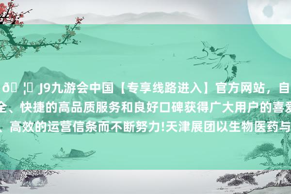 🦄J9九游会中国【专享线路进入】官方网站，自创建以来，以稳定、安全、快捷的高品质服务和良好口碑获得广大用户的喜爱和认可。秉承创新、高效的运营信条而不断努力!天津展团以生物医药与高端医疗装备为秉性干线-中国(九游会)官方网站
