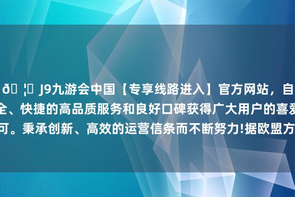 🦄J9九游会中国【专享线路进入】官方网站，自创建以来，以稳定、安全、快捷的高品质服务和良好口碑获得广大用户的喜爱和认可。秉承创新、高效的运营信条而不断努力!　　据欧盟方面的先容-中国(九游会)官方网站