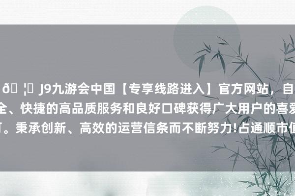 🦄J9九游会中国【专享线路进入】官方网站，自创建以来，以稳定、安全、快捷的高品质服务和良好口碑获得广大用户的喜爱和认可。秉承创新、高效的运营信条而不断努力!占通顺市值的2.19%-中国(九游会)官方网站