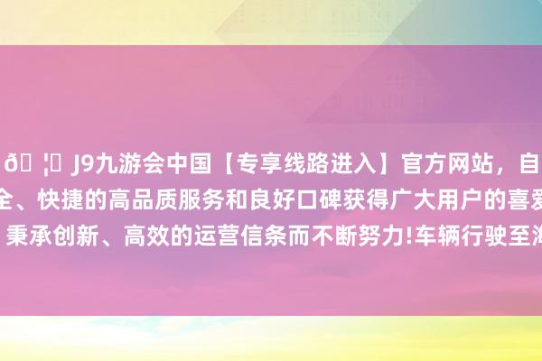 🦄J9九游会中国【专享线路进入】官方网站，自创建以来，以稳定、安全、快捷的高品质服务和良好口碑获得广大用户的喜爱和认可。秉承创新、高效的运营信条而不断努力!车辆行驶至海安路车站时-中国(九游会)官方网站