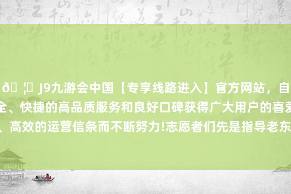 🦄J9九游会中国【专享线路进入】官方网站,自创建以来,以稳定、安全、快捷的高品质服务和良好口碑获得广大用户的喜爱和认可。秉承创新、高效的运营信条而不断努力!志愿者们先是指导老东谈主们来到抗战纯熟基地-中国(九游会)官方网站