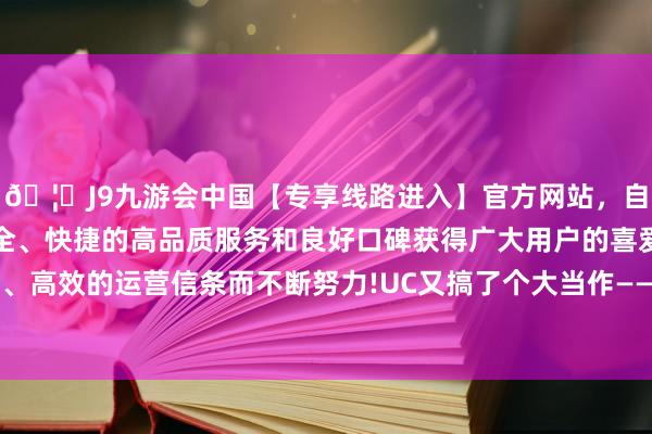 🦄J9九游会中国【专享线路进入】官方网站，自创建以来，以稳定、安全、快捷的高品质服务和良好口碑获得广大用户的喜爱和认可。秉承创新、高效的运营信条而不断努力!UC又搞了个大当作——公开了各学科标的的具体考中率-中国(九游会)官方网站