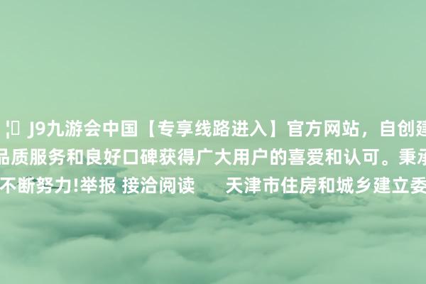 🦄J9九游会中国【专享线路进入】官方网站，自创建以来，以稳定、安全、快捷的高品质服务和良好口碑获得广大用户的喜爱和认可。秉承创新、高效的运营信条而不断努力!举报 接洽阅读      天津市住房和城乡建立委员会原党委委员、副主任王连成摄取顺序审查和监察看望天津市住房和城乡建立委员会原党委委员、副主任王连成摄取顺序审查和监察看望    18  11-22 16:03 甘肃省政府国有钞票监督处理委员会原副主任车洪被查甘肃省政府国有钞票监督处理委员会原副主任车洪被查    0  11-20 16:42 南昌市东说念主大常委会原一级窥伺员赵东亮摄取顺序审查和监察看望南昌市东说念主大常委会原一级窥伺员赵东亮摄取顺序审查和监察看望    23  11-11 18:43 上海市闵行区委常委、副区长汪曙光摄取顺序审查和监察看望上海市闵行区委常委、副区长汪曙光摄取顺序审查和监察看望    23  11-11 18:40 河北省邯郸市东说念主大常委会原副主任、磁县县委原通告陈珍礼被查河北省邯郸市东说念主大常委会原副主任、磁县县委原通告陈珍礼被查    21  11-08 17:36     一财最热      点击关闭-中国(九游会)官方网站