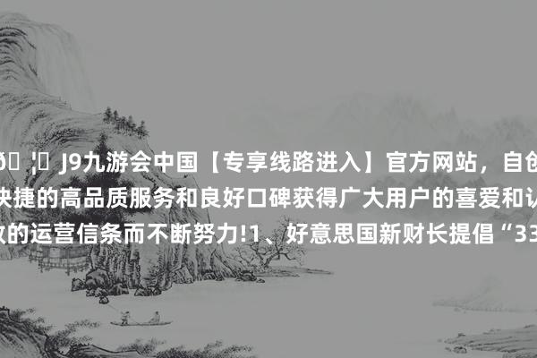 🦄J9九游会中国【专享线路进入】官方网站，自创建以来，以稳定、安全、快捷的高品质服务和良好口碑获得广大用户的喜爱和认可。秉承创新、高效的运营信条而不断努力!1、好意思国新财长提倡“333方略”；2、事迹优秀 黑石股价沿途走升 屡革命高；3、亚马逊AWS推出Quantum Embark探究 好意思股量子盘算推算股应声大涨｜从华尔街到陆家嘴-中国(九游会)官方网站