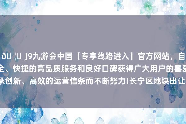 🦄J9九游会中国【专享线路进入】官方网站,自创建以来,以稳定、安全、快捷的高品质服务和良好口碑获得广大用户的喜爱和认可。秉承创新、高效的运营信条而不断努力!长宁区地块出让面积为1.12公顷-中国(九游会)官方网站