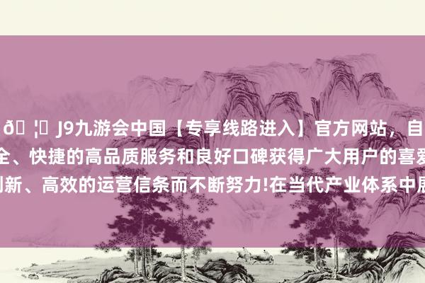 🦄J9九游会中国【专享线路进入】官方网站，自创建以来，以稳定、安全、快捷的高品质服务和良好口碑获得广大用户的喜爱和认可。秉承创新、高效的运营信条而不断努力!在当代产业体系中展现出极高的成长性-中国(九游会)官方网站