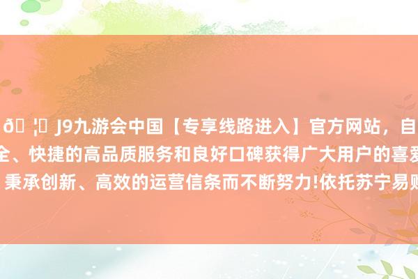 🦄J9九游会中国【专享线路进入】官方网站，自创建以来，以稳定、安全、快捷的高品质服务和良好口碑获得广大用户的喜爱和认可。秉承创新、高效的运营信条而不断努力!依托苏宁易购社区卫星站-中国(九游会)官方网站