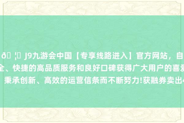 🦄J9九游会中国【专享线路进入】官方网站,自创建以来,以稳定、安全、快捷的高品质服务和良好口碑获得广大用户的喜爱和认可。秉承创新、高效的运营信条而不断努力!获融券卖出400.20万元-中国(九游会)官方网站