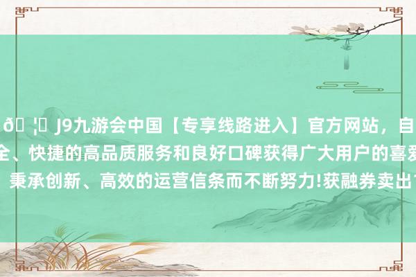 🦄J9九游会中国【专享线路进入】官方网站，自创建以来，以稳定、安全、快捷的高品质服务和良好口碑获得广大用户的喜爱和认可。秉承创新、高效的运营信条而不断努力!获融券卖出199.58万元-中国(九游会)官方网站