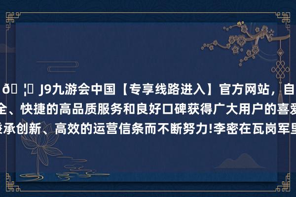 🦄J9九游会中国【专享线路进入】官方网站，自创建以来，以稳定、安全、快捷的高品质服务和良好口碑获得广大用户的喜爱和认可。秉承创新、高效的运营信条而不断努力!李密在瓦岗军里面的声望大涨-中国(九游会)官方网站