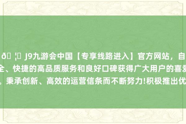 🦄J9九游会中国【专享线路进入】官方网站，自创建以来，以稳定、安全、快捷的高品质服务和良好口碑获得广大用户的喜爱和认可。秉承创新、高效的运营信条而不断努力!积极推出优质保障就业-中国(九游会)官方网站