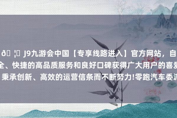 🦄J9九游会中国【专享线路进入】官方网站，自创建以来，以稳定、安全、快捷的高品质服务和良好口碑获得广大用户的喜爱和认可。秉承创新、高效的运营信条而不断努力!零跑汽车委派达40169台-中国(九游会)官方网站