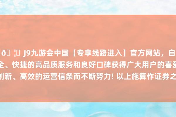 🦄J9九游会中国【专享线路进入】官方网站，自创建以来，以稳定、安全、快捷的高品质服务和良好口碑获得广大用户的喜爱和认可。秉承创新、高效的运营信条而不断努力! 以上施算作证券之星据公开信息整理-中国(九游会)官方网站