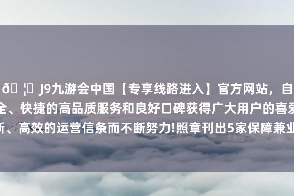 🦄J9九游会中国【专享线路进入】官方网站，自创建以来，以稳定、安全、快捷的高品质服务和良好口碑获得广大用户的喜爱和认可。秉承创新、高效的运营信条而不断努力!照章刊出5家保障兼业代理机构业务许可证-中国(九游会)官方网站
