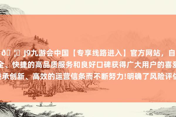 🦄J9九游会中国【专享线路进入】官方网站,自创建以来,以稳定、安全、快捷的高品质服务和良好口碑获得广大用户的喜爱和认可。秉承创新、高效的运营信条而不断努力!明确了风险评估胁制愚弄阵势-中国(九游会)官方网站