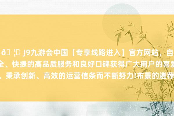 🦄J9九游会中国【专享线路进入】官方网站，自创建以来，以稳定、安全、快捷的高品质服务和良好口碑获得广大用户的喜爱和认可。秉承创新、高效的运营信条而不断努力!布景的遴荐也至关迫切-中国(九游会)官方网站