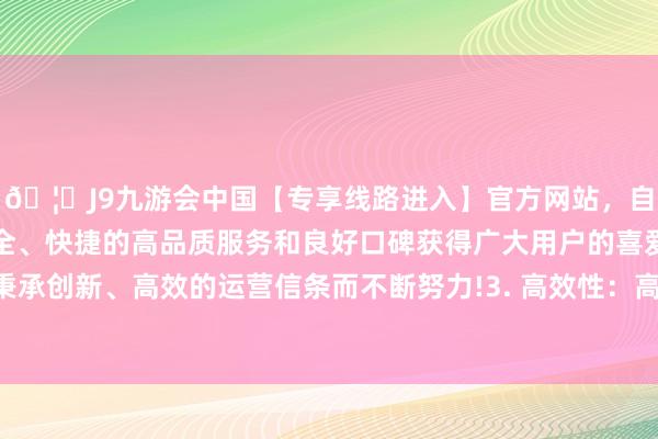 🦄J9九游会中国【专享线路进入】官方网站，自创建以来，以稳定、安全、快捷的高品质服务和良好口碑获得广大用户的喜爱和认可。秉承创新、高效的运营信条而不断努力!3. 高效性：高性能硬件支握-中国(九游会)官方网站