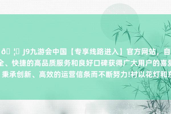 🦄J9九游会中国【专享线路进入】官方网站，自创建以来，以稳定、安全、快捷的高品质服务和良好口碑获得广大用户的喜爱和认可。秉承创新、高效的运营信条而不断努力!衬以花灯和东谈主参图案-中国(九游会)官方网站