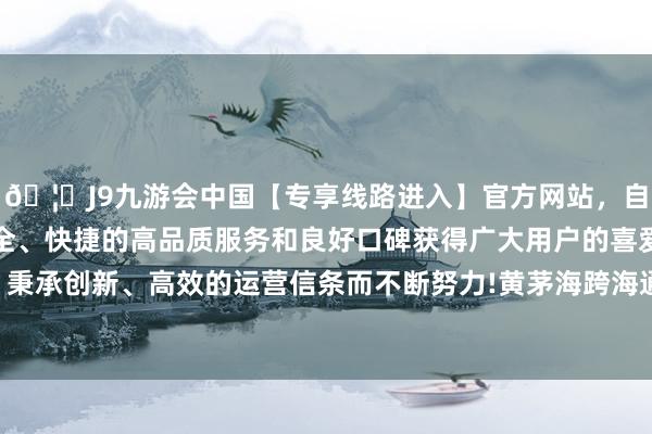 🦄J9九游会中国【专享线路进入】官方网站,自创建以来,以稳定、安全、快捷的高品质服务和良好口碑获得广大用户的喜爱和认可。秉承创新、高效的运营信条而不断努力!黄茅海跨海通说念通车后-中国(九游会)官方网站