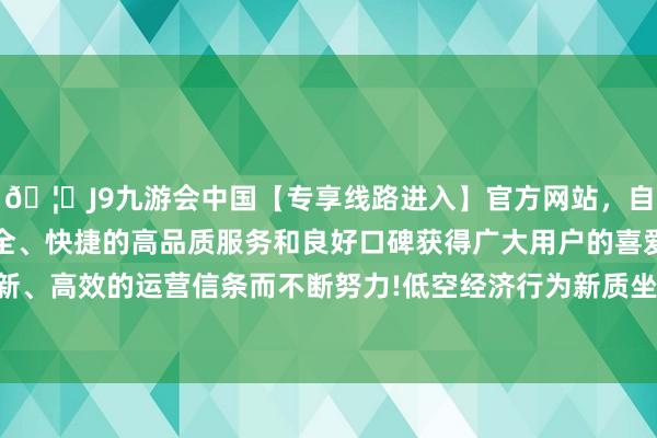🦄J9九游会中国【专享线路进入】官方网站，自创建以来，以稳定、安全、快捷的高品质服务和良好口碑获得广大用户的喜爱和认可。秉承创新、高效的运营信条而不断努力!　　低空经济行为新质坐褥力的代表产业之一-中国(九游会)官方网站