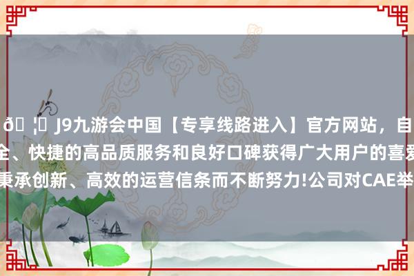 🦄J9九游会中国【专享线路进入】官方网站，自创建以来，以稳定、安全、快捷的高品质服务和良好口碑获得广大用户的喜爱和认可。秉承创新、高效的运营信条而不断努力!公司对CAE举座商场和行业-中国(九游会)官方网站