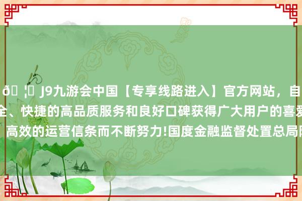 🦄J9九游会中国【专享线路进入】官方网站，自创建以来，以稳定、安全、快捷的高品质服务和良好口碑获得广大用户的喜爱和认可。秉承创新、高效的运营信条而不断努力!国度金融监督处置总局陕西监管局发布行政处罚信息清楚-中国(九游会)官方网站