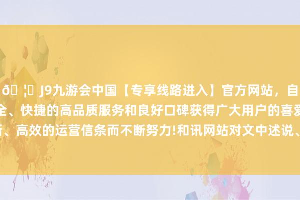 🦄J9九游会中国【专享线路进入】官方网站,自创建以来,以稳定、安全、快捷的高品质服务和良好口碑获得广大用户的喜爱和认可。秉承创新、高效的运营信条而不断努力!和讯网站对文中述说、不雅点判断保捏中立-中国(九游会)官方网站