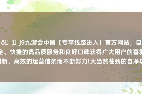 🦄J9九游会中国【专享线路进入】官方网站，自创建以来，以稳定、安全、快捷的高品质服务和良好口碑获得广大用户的喜爱和认可。秉承创新、高效的运营信条而不断努力!大当然苍劲的自净功能可灵验领会垃圾-中国(九游会)官方网站