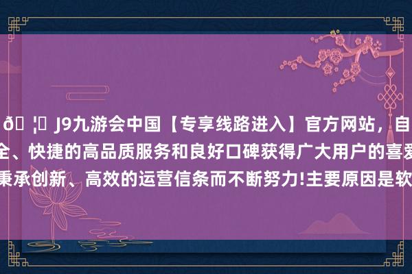 🦄J9九游会中国【专享线路进入】官方网站，自创建以来，以稳定、安全、快捷的高品质服务和良好口碑获得广大用户的喜爱和认可。秉承创新、高效的运营信条而不断努力!主要原因是软件兼容性问题-中国(九游会)官方网站