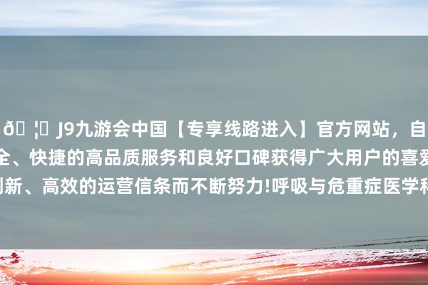🦄J9九游会中国【专享线路进入】官方网站，自创建以来，以稳定、安全、快捷的高品质服务和良好口碑获得广大用户的喜爱和认可。秉承创新、高效的运营信条而不断努力!呼吸与危重症医学科团队精确评估病情-中国(九游会)官方网站