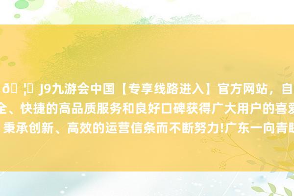 🦄J9九游会中国【专享线路进入】官方网站，自创建以来，以稳定、安全、快捷的高品质服务和良好口碑获得广大用户的喜爱和认可。秉承创新、高效的运营信条而不断努力!广东一向青睐制造业住持-中国(九游会)官方网站