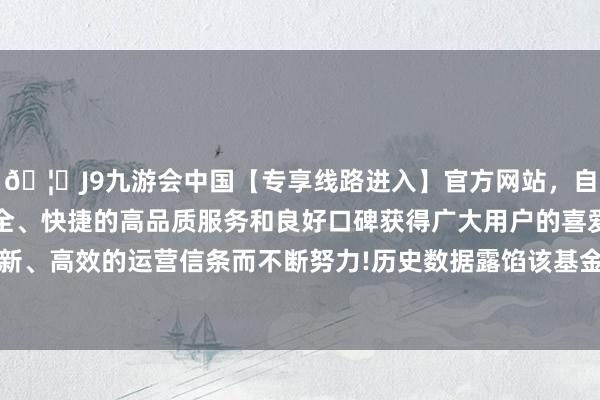 🦄J9九游会中国【专享线路进入】官方网站，自创建以来，以稳定、安全、快捷的高品质服务和良好口碑获得广大用户的喜爱和认可。秉承创新、高效的运营信条而不断努力!历史数据露馅该基金近1个月高涨0.53%-中国(九游会)官方网站