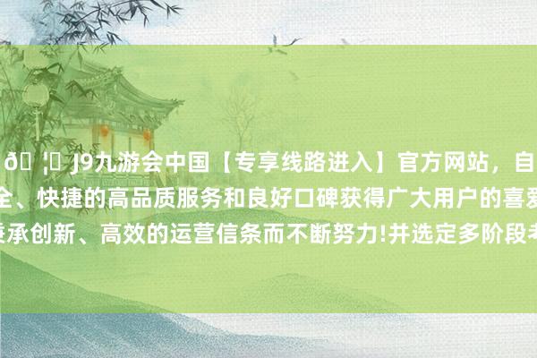 🦄J9九游会中国【专享线路进入】官方网站，自创建以来，以稳定、安全、快捷的高品质服务和良好口碑获得广大用户的喜爱和认可。秉承创新、高效的运营信条而不断努力!并选定多阶段考试(MST)本领-中国(九游会)官方网站