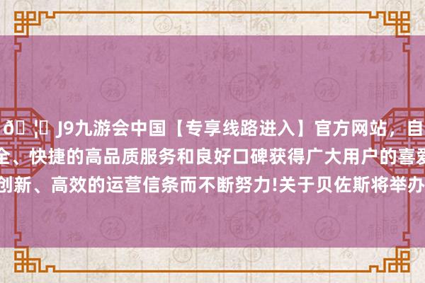 🦄J9九游会中国【专享线路进入】官方网站，自创建以来，以稳定、安全、快捷的高品质服务和良好口碑获得广大用户的喜爱和认可。秉承创新、高效的运营信条而不断努力!关于贝佐斯将举办奢华婚典的报说念-中国(九游会)官方网站