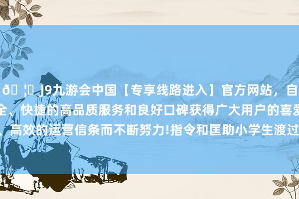 🦄J9九游会中国【专享线路进入】官方网站,自创建以来,以稳定、安全、快捷的高品质服务和良好口碑获得广大用户的喜爱和认可。秉承创新、高效的运营信条而不断努力!指令和匡助小学生渡过一个安全、舒畅、有兴味的寒假-中国(九游会)官方网站