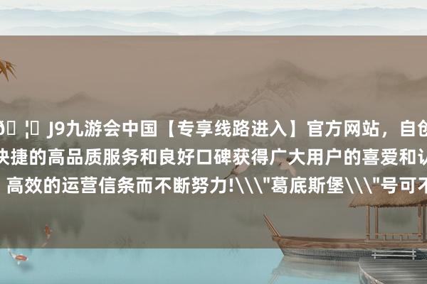 🦄J9九游会中国【专享线路进入】官方网站,自创建以来,以稳定、安全、快捷的高品质服务和良好口碑获得广大用户的喜爱和认可。秉承创新、高效的运营信条而不断努力!\