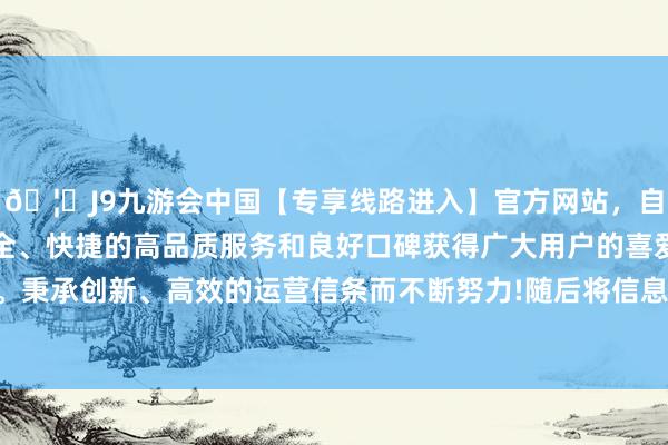 🦄J9九游会中国【专享线路进入】官方网站，自创建以来，以稳定、安全、快捷的高品质服务和良好口碑获得广大用户的喜爱和认可。秉承创新、高效的运营信条而不断努力!随后将信息传递给妻子-中国(九游会)官方网站