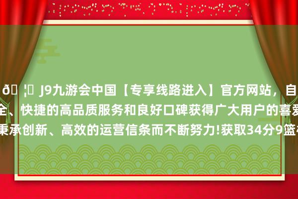 🦄J9九游会中国【专享线路进入】官方网站，自创建以来，以稳定、安全、快捷的高品质服务和良好口碑获得广大用户的喜爱和认可。秉承创新、高效的运营信条而不断努力!获取34分9篮板3助攻1抢断-中国(九游会)官方网站