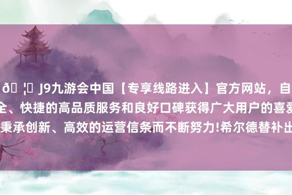 🦄J9九游会中国【专享线路进入】官方网站,自创建以来,以稳定、安全、快捷的高品质服务和良好口碑获得广大用户的喜爱和认可。秉承创新、高效的运营信条而不断努力!希尔德替补出场14分47秒-中国(九游会)官方网站