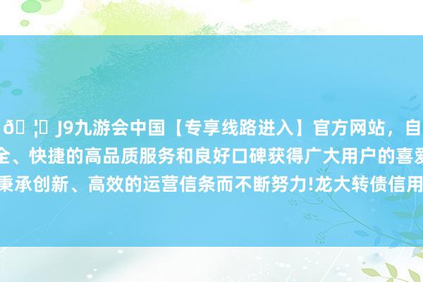 🦄J9九游会中国【专享线路进入】官方网站，自创建以来，以稳定、安全、快捷的高品质服务和良好口碑获得广大用户的喜爱和认可。秉承创新、高效的运营信条而不断努力!龙大转债信用级别为“A+”-中国(九游会)官方网站