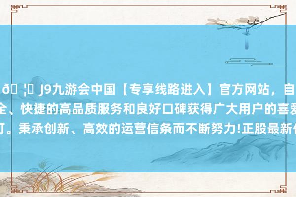 🦄J9九游会中国【专享线路进入】官方网站,自创建以来,以稳定、安全、快捷的高品质服务和良好口碑获得广大用户的喜爱和认可。秉承创新、高效的运营信条而不断努力!正股最新价为8.2元-中国(九游会)官方网站