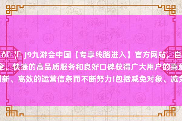 🦄J9九游会中国【专享线路进入】官方网站，自创建以来，以稳定、安全、快捷的高品质服务和良好口碑获得广大用户的喜爱和认可。秉承创新、高效的运营信条而不断努力!包括减免对象、减免限度及减免渠谈等-中国(九游会)官方网站