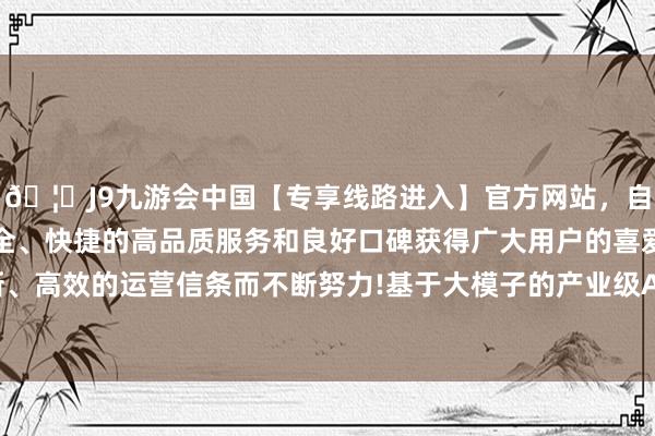 🦄J9九游会中国【专享线路进入】官方网站,自创建以来,以稳定、安全、快捷的高品质服务和良好口碑获得广大用户的喜爱和认可。秉承创新、高效的运营信条而不断努力!基于大模子的产业级AI哄骗工作商明心数智晓谕-中国(九游会)官方网站