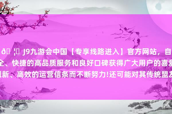 🦄J9九游会中国【专享线路进入】官方网站,自创建以来,以稳定、安全、快捷的高品质服务和良好口碑获得广大用户的喜爱和认可。秉承创新、高效的运营信条而不断努力!还可能对其传统盟友考虑产生负面影响-中国(九游会)官方网站