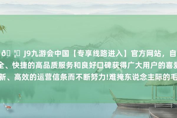 🦄J9九游会中国【专享线路进入】官方网站，自创建以来，以稳定、安全、快捷的高品质服务和良好口碑获得广大用户的喜爱和认可。秉承创新、高效的运营信条而不断努力!难掩东说念主际的毛糙“杵臼之交淡如水-中国(九游会)官方网站
