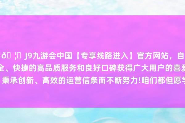 🦄J9九游会中国【专享线路进入】官方网站，自创建以来，以稳定、安全、快捷的高品质服务和良好口碑获得广大用户的喜爱和认可。秉承创新、高效的运营信条而不断努力!咱们都但愿学生刻苦努力-中国(九游会)官方网站